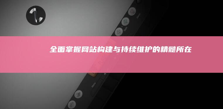 全面掌握网站构建与持续维护的精髓所在