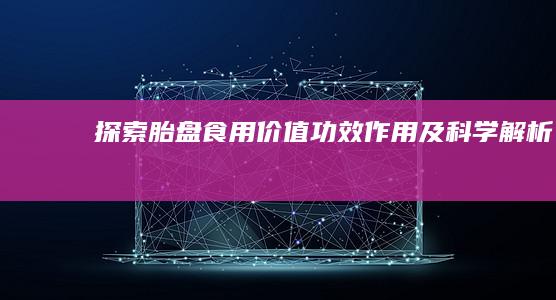 探索胎盘食用价值：功效、作用及科学解析